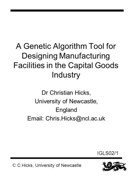 © C.Hicks, University of Newcastle IGLS02/1 A Genetic Algorithm Tool for Designing Manufacturing Facilities in the Capital Goods Industry Dr Christian.