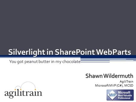 Shawn Wildermuth AgiliTrain Microsoft MVP (C#), MCSD Silverlight in SharePoint WebParts You got peanut butter in my chocolate.