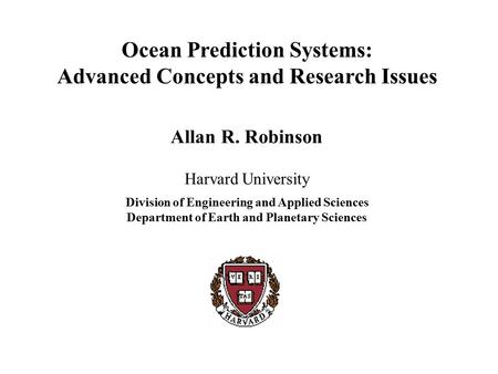 Ocean Prediction Systems: Advanced Concepts and Research Issues Allan R. Robinson Harvard University Division of Engineering and Applied Sciences Department.