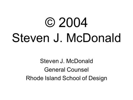 © 2004 Steven J. McDonald Steven J. McDonald General Counsel Rhode Island School of Design.