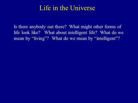 Life in the Universe Is there anybody out there? What might other forms of life look like? What about intelligent life? What do we mean by “living”? What.