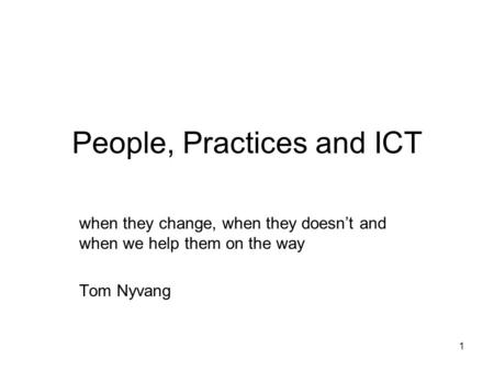 1 People, Practices and ICT when they change, when they doesn’t and when we help them on the way Tom Nyvang.