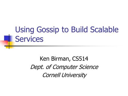 Using Gossip to Build Scalable Services Ken Birman, CS514 Dept. of Computer Science Cornell University.