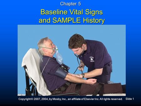 Slide 1 Copyright © 2007, 2004, by Mosby, Inc., an affiliate of Elsevier Inc. All rights reserved. Baseline Vital Signs and SAMPLE History Chapter 5.