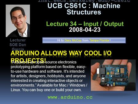 Inst.eecs.berkeley.edu/~cs61c UCB CS61C : Machine Structures Lecture 34 – Input / Output 2008-04-23 “Arduino is an open-source electronics prototyping.