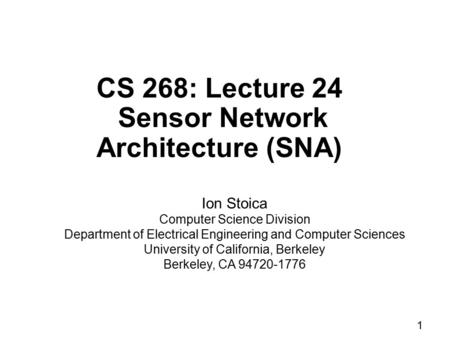 1 CS 268: Lecture 24 Sensor Network Architecture (SNA) Ion Stoica Computer Science Division Department of Electrical Engineering and Computer Sciences.