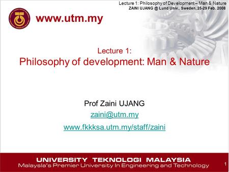 1 Lecture 1: Philosophy of Development – Man & Nature ZAINI Lund Univ., Sweden, 25-29 Feb. 2008 Lecture 1: Philosophy of development: Man & Nature.