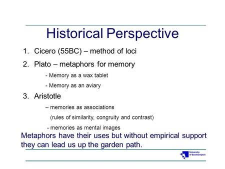 Historical Perspective 1.Cicero (55BC) – method of loci 2.Plato – metaphors for memory - Memory as a wax tablet - Memory as an aviary 3.Aristotle – memories.