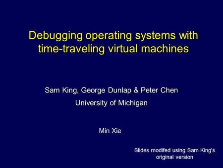 Debugging operating systems with time-traveling virtual machines Sam King, George Dunlap & Peter Chen University of Michigan Min Xie Slides modifed using.