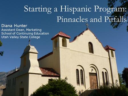 Starting a Hispanic Program: Pinnacles and Pitfalls Diana Hunter Assistant Dean, Marketing School of Continuing Education Utah Valley State College.