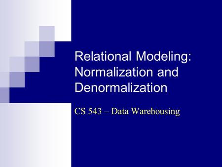 Relational Modeling: Normalization and Denormalization CS 543 – Data Warehousing.