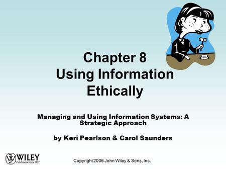 Copyright 2006 John Wiley & Sons, Inc. Chapter 8 Using Information Ethically Managing and Using Information Systems: A Strategic Approach by Keri Pearlson.