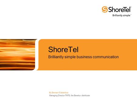 ShoreTel Brilliantly simple business communication By Bernard Edelenbos Managing Director TMTS the Benelux distributer.