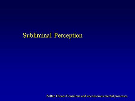 Subliminal Perception Zoltán Dienes Conscious and unconscious mental processes.