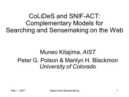 Feb. 1, 2007Search and Sensemaking1 CoLiDeS and SNIF-ACT: Complementary Models for Searching and Sensemaking on the Web Muneo Kitajima, AIST Peter G. Polson.