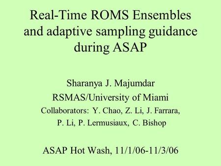 Real-Time ROMS Ensembles and adaptive sampling guidance during ASAP Sharanya J. Majumdar RSMAS/University of Miami Collaborators: Y. Chao, Z. Li, J. Farrara,