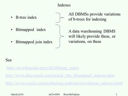 March 2010ACS-4904 Ron McFadyen1 Indexes B-tree index Bitmapped index Bitmapped join index A data warehousing DBMS will likely provide these, or variations,