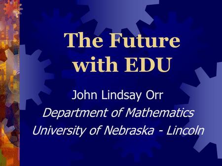 The Future with EDU John Lindsay Orr Department of Mathematics University of Nebraska - Lincoln.