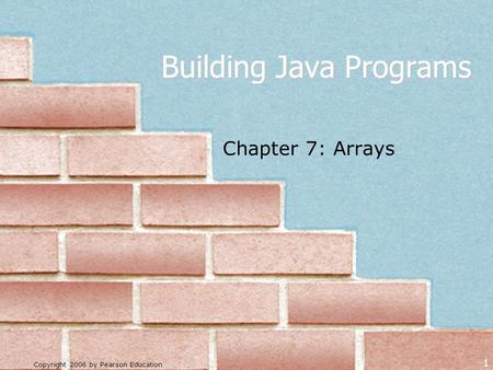 Copyright 2006 by Pearson Education 1 Building Java Programs Chapter 7: Arrays.