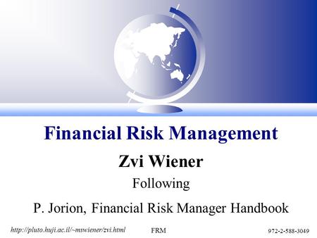 972-2-588-3049 FRM Zvi Wiener Following P. Jorion, Financial Risk Manager Handbook Financial Risk Management.