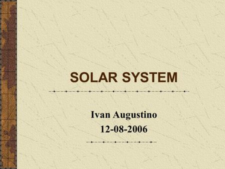 SOLAR SYSTEM Ivan Augustino 12-08-2006. SOLAR SYSTEM Why Solar System. - Wanted to experiment more with OpenGL. - Love of Astronomy. - Similar project.