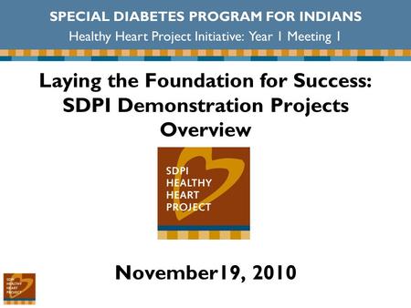 Laying the Foundation for Success: SDPI Demonstration Projects Overview November19, 2010 SPECIAL DIABETES PROGRAM FOR INDIANS Healthy Heart Project Initiative: