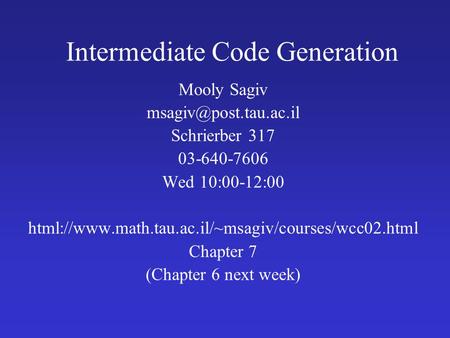 Intermediate Code Generation Mooly Sagiv Schrierber 317 03-640-7606 Wed 10:00-12:00 html://www.math.tau.ac.il/~msagiv/courses/wcc02.html.