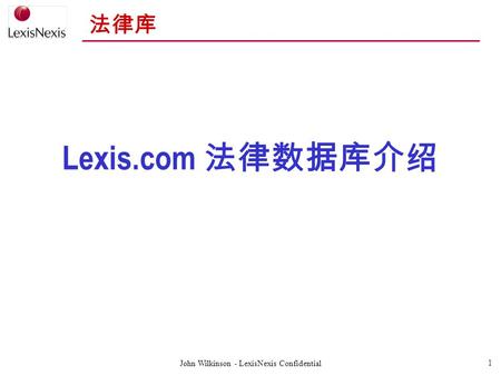 John Wilkinson - LexisNexis Confidential 1 法律库 Lexis.com 法律数据库介绍.