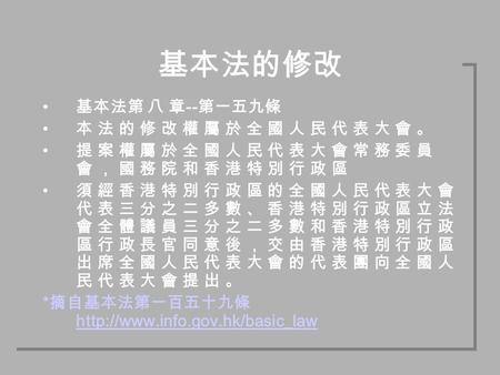 基本法的修改 基本法第 八 章 -- 第一五九條 本 法 的 修 改 權 屬 於 全 國 人 民 代 表 大 會 。 提 案 權 屬 於 全 國 人 民 代 表 大 會 常 務 委 員 會 ， 國 務 院 和 香 港 特 別 行 政 區 須 經 香 港 特 別 行 政 區 的 全 國 人 民 代 表.