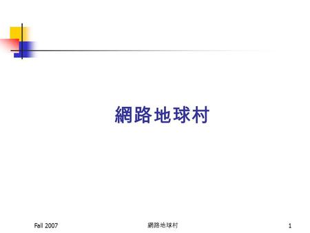 Fall 2007 網路地球村 1. Fall 2007 網路地球村 2 Internet  Internet 最早為美俄冷戰時期 (1968) ，美國運用 在軍事科技上的一種網路架構。  於 1987 年，美國國家科學基金會 (NSF) ，建立 NSFNET 網路專供學術與研究機構使用，為 Internet.