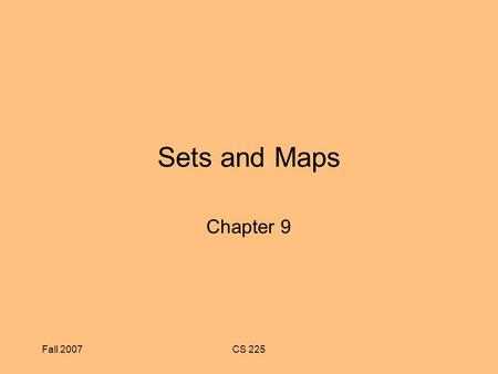 Fall 2007CS 225 Sets and Maps Chapter 9. Fall 2007CS 225 Chapter Objectives To understand the Java Map and Set interfaces and how to use them To learn.