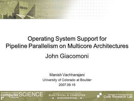 University of Colorado at Boulder Core Research Lab Operating System Support for Pipeline Parallelism on Multicore Architectures Manish Vachharajani University.