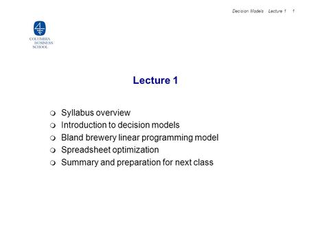 Decision Models Lecture 1 1  Syllabus overview  Introduction to decision models  Bland brewery linear programming model  Spreadsheet optimization 