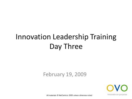 Innovation Leadership Training Day Three February 19, 2009 All materials © NetCentrics 2008 unless otherwise noted.