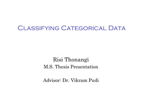 Classifying Categorical Data Risi Thonangi M.S. Thesis Presentation Advisor: Dr. Vikram Pudi.