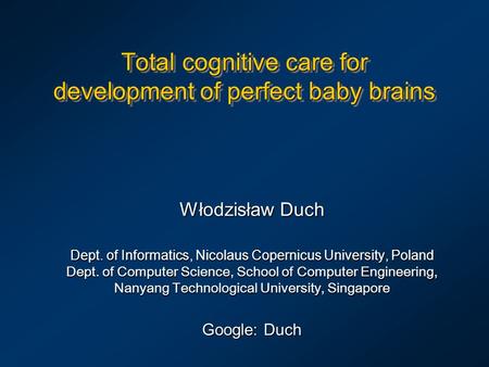 Total cognitive care for development of perfect baby brains Włodzisław Duch Dept. of Informatics, Nicolaus Copernicus University, Poland Dept. of Computer.