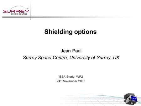 Shielding options Jean Paul Surrey Space Centre, University of Surrey, UK ESA Study: WP2 24 th November 2006.