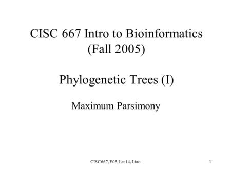 CISC667, F05, Lec14, Liao1 CISC 667 Intro to Bioinformatics (Fall 2005) Phylogenetic Trees (I) Maximum Parsimony.