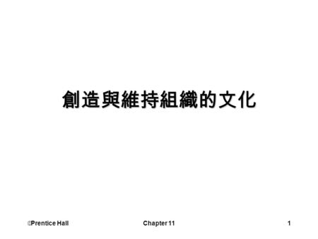  Prentice Hall Chapter 111 創造與維持組織的文化.  Prentice Hall Chapter 112 學習目標 定義組織文化 描述組織文化的主要特質 定義強勢文化的品質要素 解釋組織文化的來源.