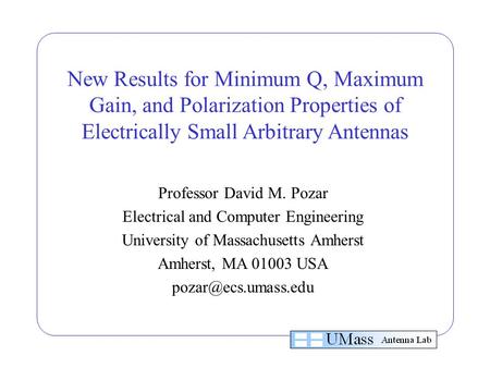 New Results for Minimum Q, Maximum Gain, and Polarization Properties of Electrically Small Arbitrary Antennas Professor David M. Pozar Electrical and Computer.