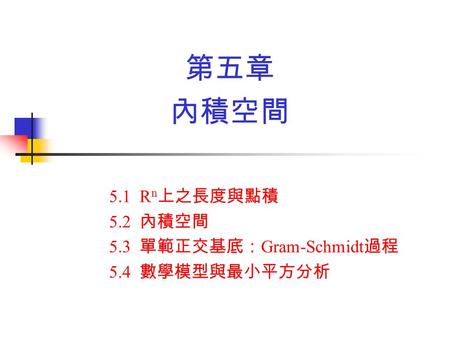 5.1 Rn上之長度與點積 5.2 內積空間 5.3 單範正交基底：Gram-Schmidt過程 5.4 數學模型與最小平方分析