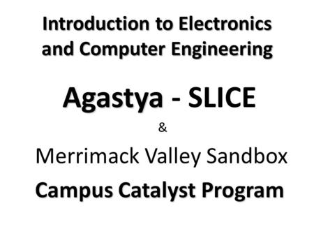 Introduction to Electronics and Computer Engineering Agastya Agastya - SLICE & Merrimack Valley Sandbox Campus Catalyst Program.