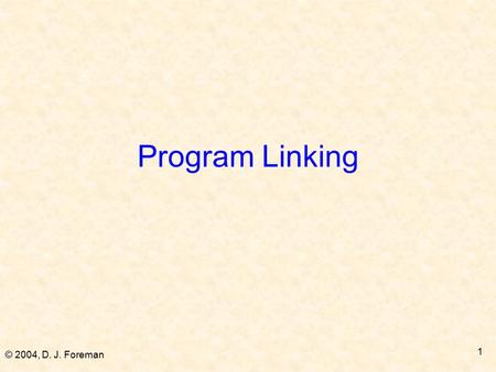 © 2004, D. J. Foreman 1 Program Linking. © 2004, D. J. Foreman 2 Program Content  Given the following file: Float Mysqrt(float); void Prog1 () { extern.