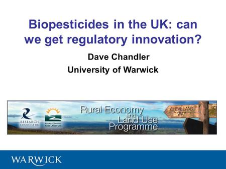 1 Dave Chandler University of Warwick Biopesticides in the UK: can we get regulatory innovation?