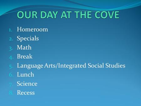 1. Homeroom 2. Specials 3. Math 4. Break 5. Language Arts/Integrated Social Studies 6. Lunch 7. Science 8. Recess.