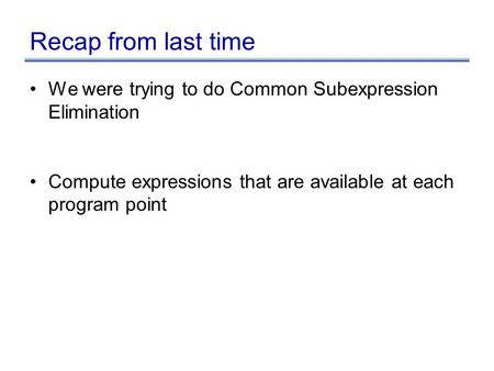 Recap from last time We were trying to do Common Subexpression Elimination Compute expressions that are available at each program point.