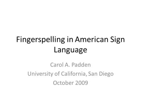 Fingerspelling in American Sign Language Carol A. Padden University of California, San Diego October 2009.