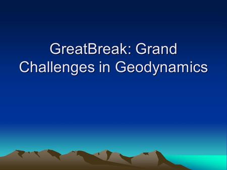 GreatBreak: Grand Challenges in Geodynamics. Characteristics of a Desirable Geodynamic Model Ties together observational constraints on current state.