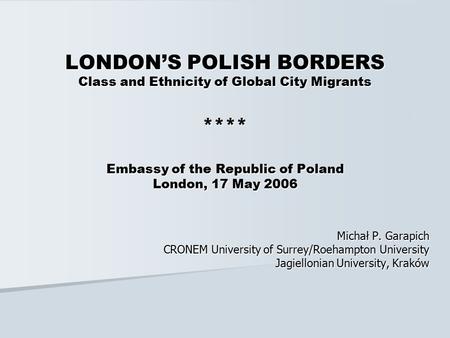 LONDON’S POLISH BORDERS Class and Ethnicity of Global City Migrants **** Embassy of the Republic of Poland London, 17 May 2006 Michał P. Garapich CRONEM.