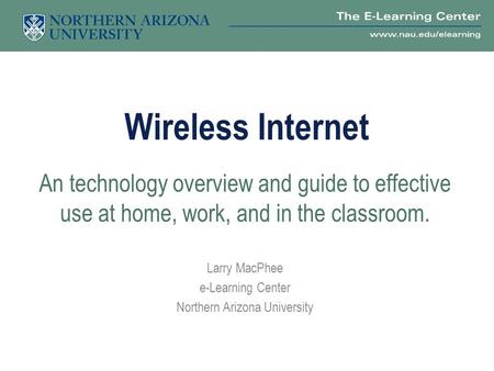 Wireless Internet An technology overview and guide to effective use at home, work, and in the classroom. Larry MacPhee e-Learning Center Northern Arizona.